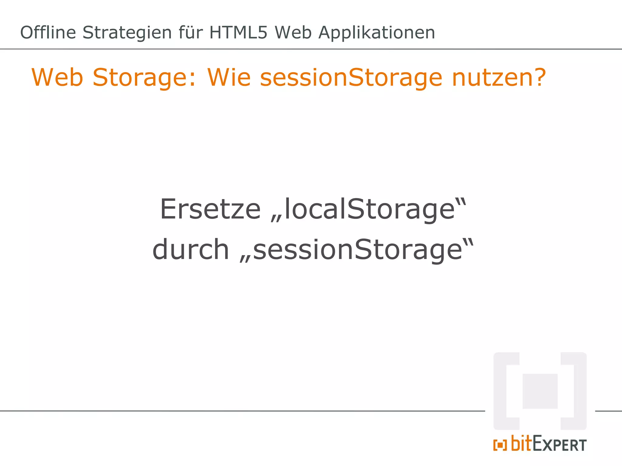 Offline Strategien für HTML5 Web Applikationen

 Web Storage: Wie sessionStorage nutzen?




              Ersetze „localStorage“
              durch „sessionStorage“
 