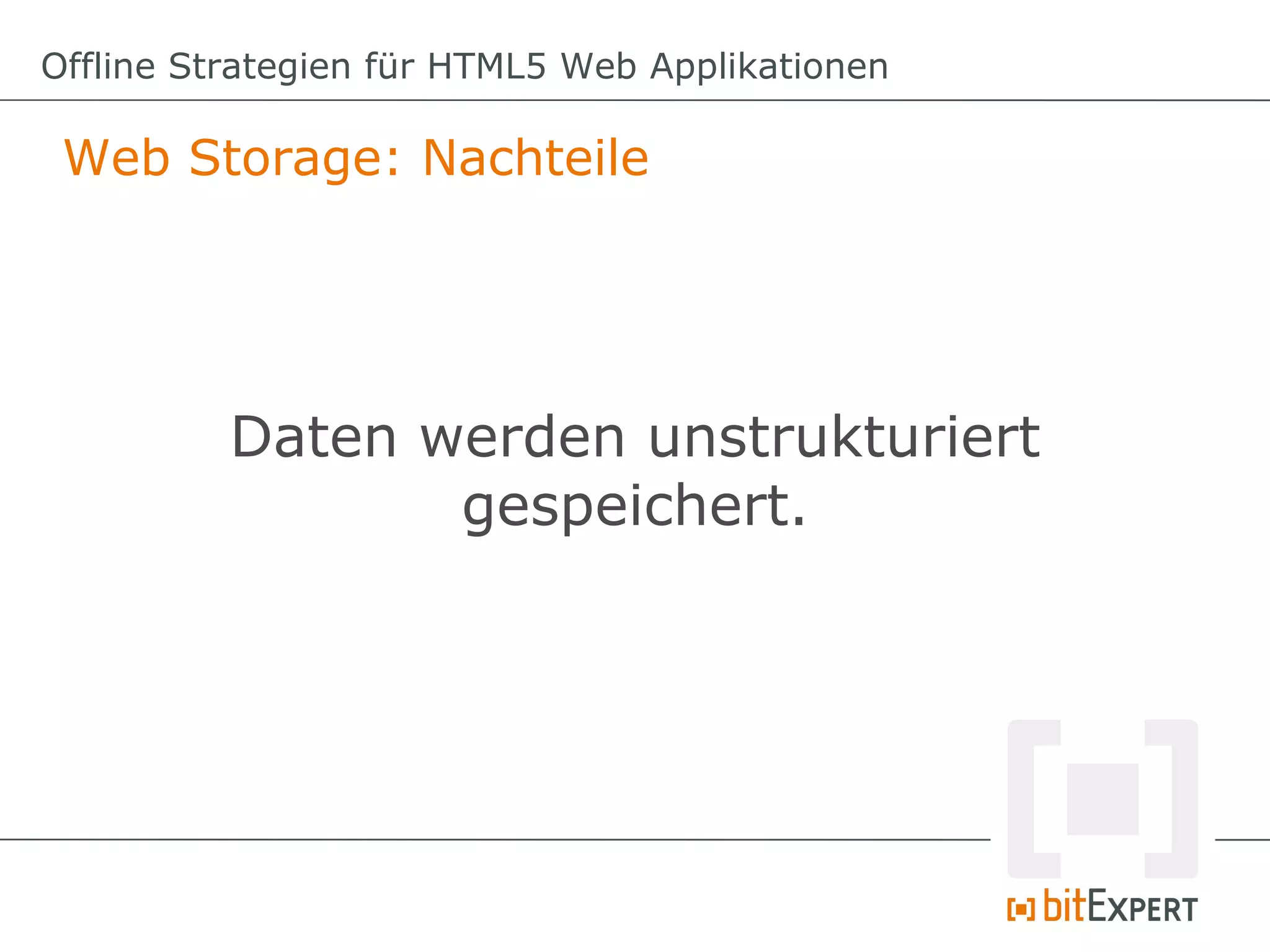 Offline Strategien für HTML5 Web Applikationen

 Web Storage: Nachteile




          Daten werden unstrukturiert
                 gespeichert.
 