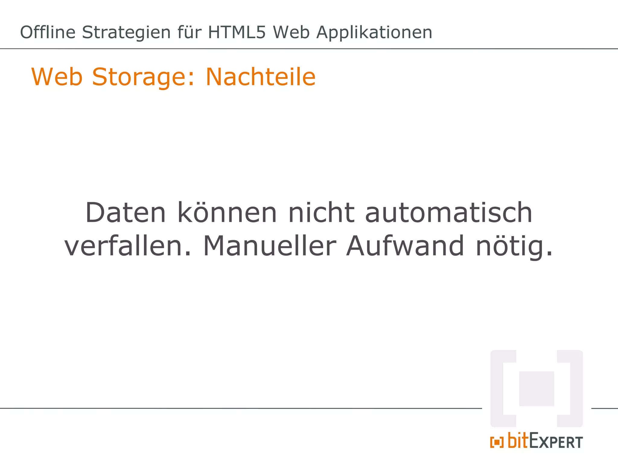 Offline Strategien für HTML5 Web Applikationen

 Web Storage: Nachteile




     Daten können nicht automatisch
    verfallen. Manueller Aufwand nötig.
 