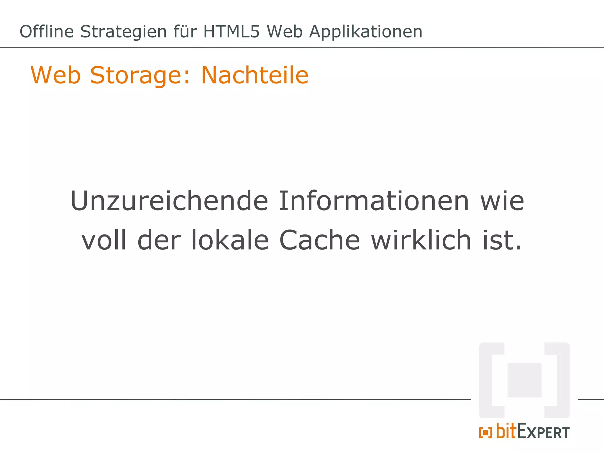 Offline Strategien für HTML5 Web Applikationen

 Web Storage: Nachteile




     Unzureichende Informationen wie
      voll der lokale Cache wirklich ist.
 