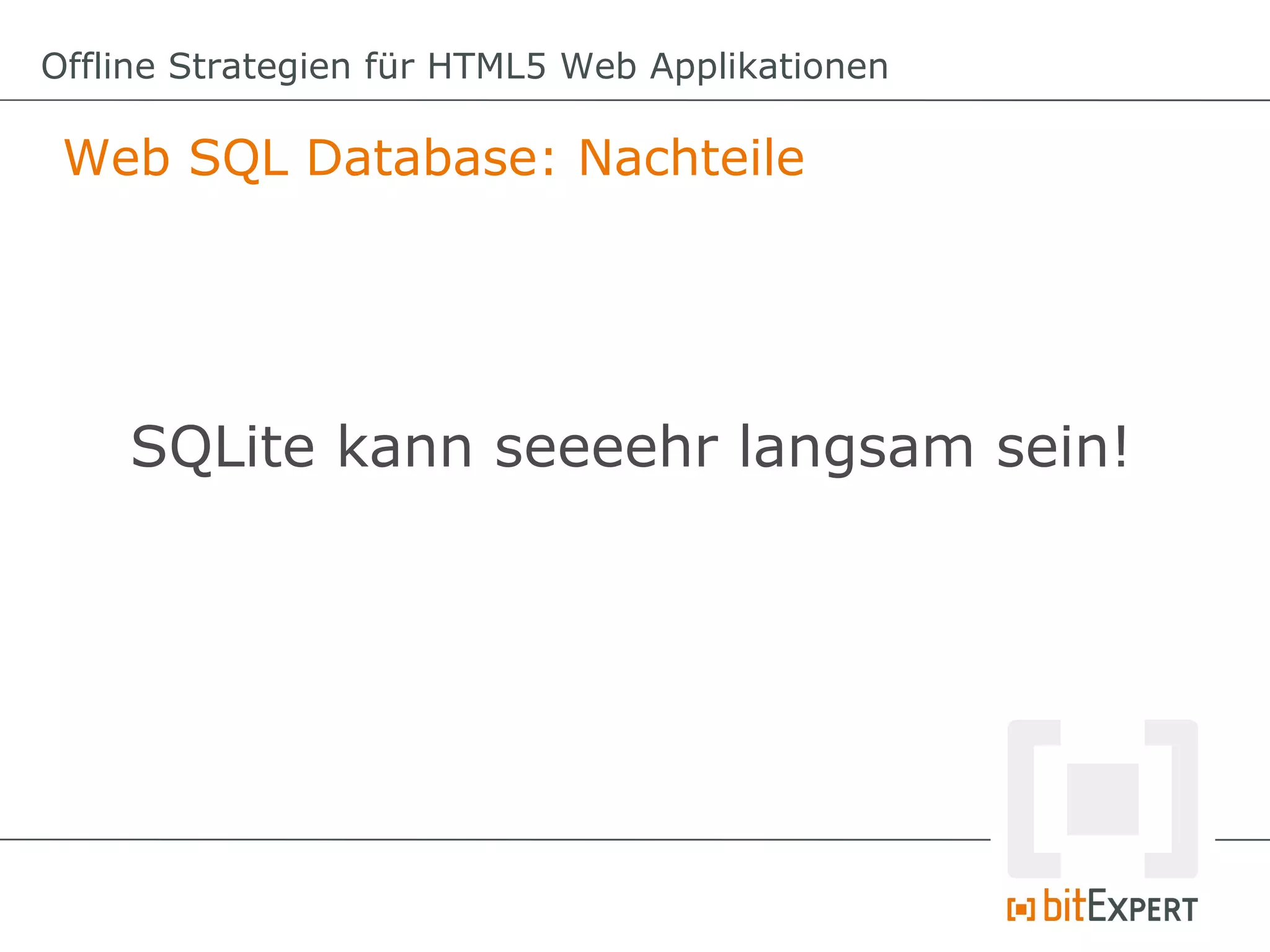 Offline Strategien für HTML5 Web Applikationen

 Web SQL Database: Nachteile




    SQLite kann seeeehr langsam sein!
 