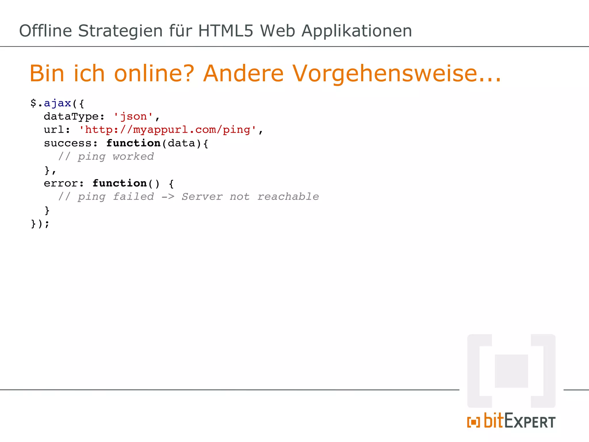 Offline Strategien für HTML5 Web Applikationen

 Bin ich online? Andere Vorgehensweise...
 $.ajax({
   dataType: 'json',
   url: 'http://myappurl.com/ping',
   success: function(data){
     // ping worked
   },
   error: function() {
     // ping failed ­> Server not reachable
   }
 });
 