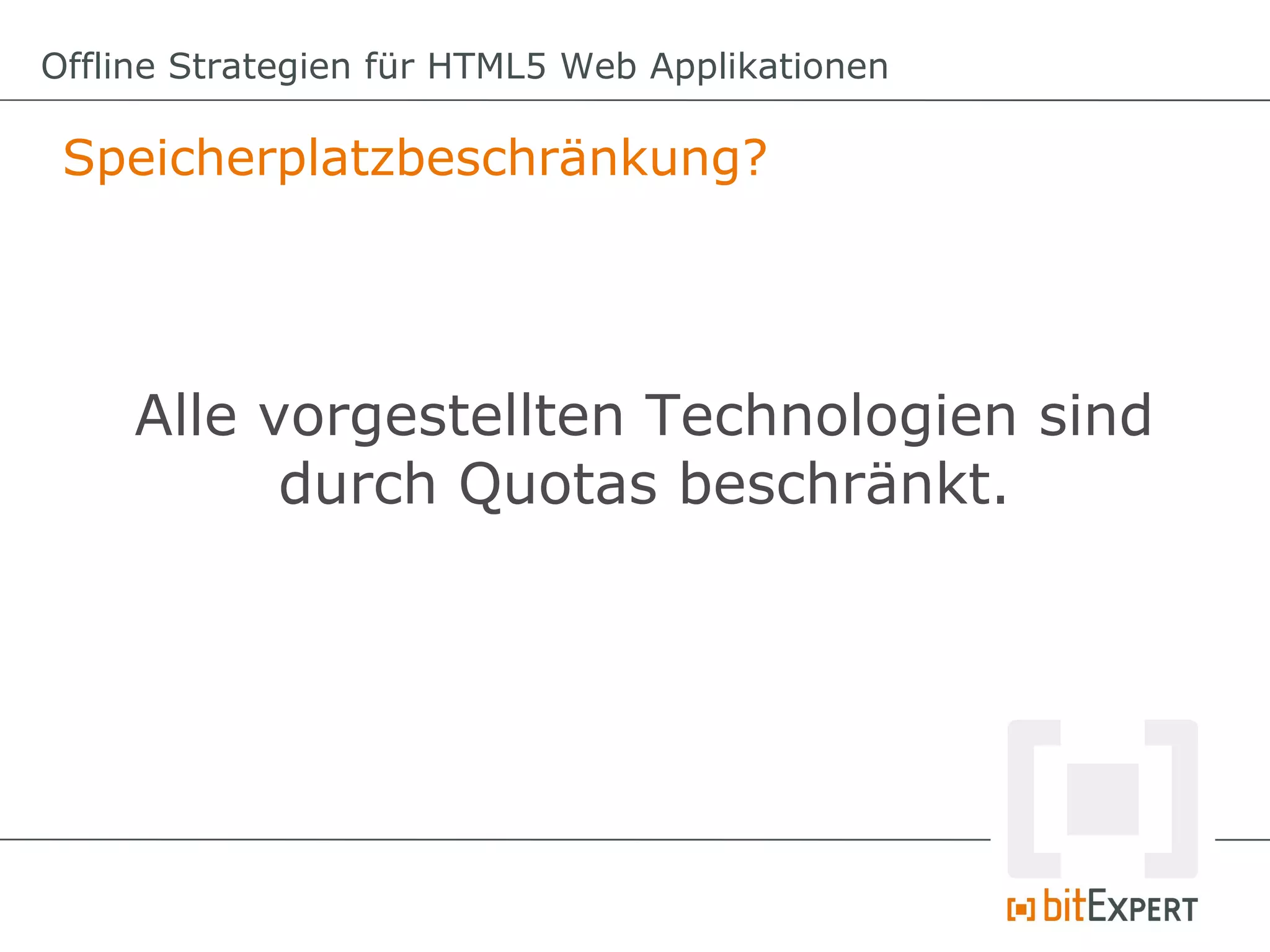 Offline Strategien für HTML5 Web Applikationen

 Speicherplatzbeschränkung?




     Alle vorgestellten Technologien sind
           durch Quotas beschränkt.
 