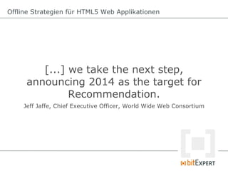 Offline Strategien für HTML5 Web Applikationen




        [...] we take the next step,
     announcing 2014 as the target for
              Recommendation.
    Jeff Jaffe, Chief Executive Officer, World Wide Web Consortium
 
