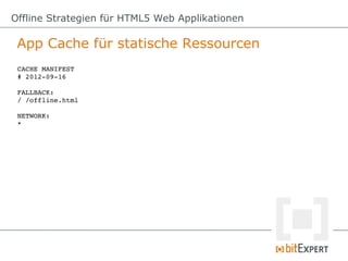 Offline Strategien für HTML5 Web Applikationen

 App Cache für statische Ressourcen
 CACHE MANIFEST
 # 2012­09­16

 FALLBACK:
 / /offline.html

 NETWORK:
 *
 