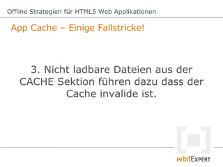 Offline Strategien für HTML5 Web Applikationen

 App Cache – Einige Fallstricke!



     3. Nicht ladbare Dateien aus der
   CACHE Sektion führen dazu dass der
            Cache invalide ist.
 