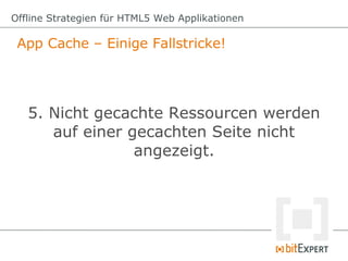 Offline Strategien für HTML5 Web Applikationen

 App Cache – Einige Fallstricke!




   5. Nicht gecachte Ressourcen werden
      auf einer gecachten Seite nicht
                 angezeigt.
 