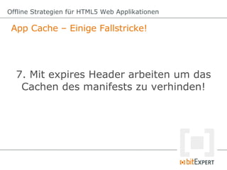 Offline Strategien für HTML5 Web Applikationen

 App Cache – Einige Fallstricke!




  7. Mit expires Header arbeiten um das
   Cachen des manifests zu verhinden!
 