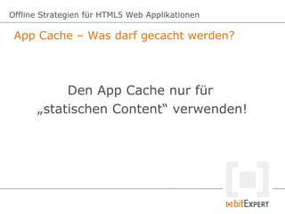 Offline Strategien für HTML5 Web Applikationen

 App Cache – Was darf gecacht werden?



           Den App Cache nur für
      „statischen Content“ verwenden!
 