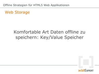 Offline Strategien für HTML5 Web Applikationen

 Web Storage




       Komfortable Art Daten offline zu
        speichern: Key/Value Speicher
 