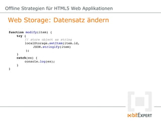 Offline Strategien für HTML5 Web Applikationen

 Web Storage: Datensatz ändern
 function modify(item) {
     try {
          // store object as string
          localStorage.setItem(item.id, 
              JSON.stringify(item)
          );
     }
     catch(ex) {
          console.log(ex);
     }
 }
 