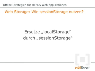 Offline Strategien für HTML5 Web Applikationen

 Web Storage: Wie sessionStorage nutzen?




              Ersetze „localStorage“
              durch „sessionStorage“
 