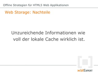 Offline Strategien für HTML5 Web Applikationen

 Web Storage: Nachteile




     Unzureichende Informationen wie
      voll der lokale Cache wirklich ist.
 