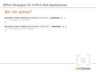 Offline Strategien für HTML5 Web Applikationen

 Bin ich online?
 document.body.addEventListener("online", function () {
   // browser is online!
 }

 document.body.addEventListener("offline", function () {
   // browser is not online!
 }
 