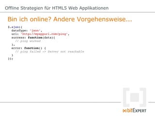 Offline Strategien für HTML5 Web Applikationen

 Bin ich online? Andere Vorgehensweise...
 $.ajax({
   dataType: 'json',
   url: 'http://myappurl.com/ping',
   success: function(data){
     // ping worked
   },
   error: function() {
     // ping failed ­> Server not reachable
   }
 });
 