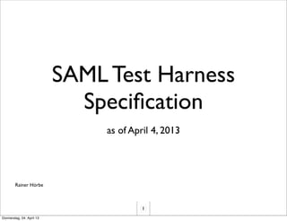 SAML Test Harness
                             Speciﬁcation
                                as of April 4, 2013




        Rainer Hörbe



                                         1
Donnerstag, 04. April 13
 