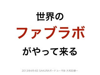 世界の
ファブラボ
がやって来る
2013年4月4日 SAKURAボードユーザ会 大和田健一
 