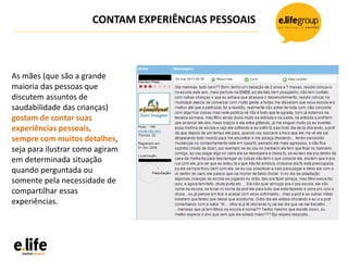 CONTAM EXPERIÊNCIAS PESSOAIS
As mães (que são a grande
maioria das pessoas que
discutem assuntos de
saudabilidade das crianças)
gostam de contar suas
experiências pessoais,
sempre com muitos detalhes,
seja para ilustrar como agiram
em determinada situação
quando perguntada ou
somente pela necessidade de
compartilhar essas
experiências.
 