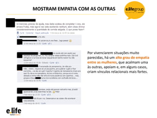 MOSTRAM EMPATIA COM AS OUTRAS
Por vivenciarem situações muito
parecidas, há um alto grau de empatia
entre as mulheres, que acalmam uma
às outras, apoiam e, em alguns casos,
criam vínculos relacionais mais fortes.
 
