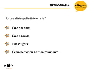 NETNOGRAFIA
Por que a Netnografia é interessante?
É mais rápida;
É mais barata;
Traz insights;
É complementar ao monitoramento.
 