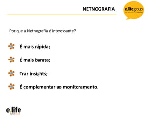 NETNOGRAFIA
Por que a Netnografia é interessante?
É mais rápida;
É mais barata;
Traz insights;
É complementar ao monitoram...