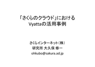 「さくらのクラウド」における
   Vyattaの活用事例


  さくらインターネット（株）
   研究所 大久保 修一
   ohkubo@sakura.ad.jp
 