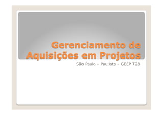 Gerenciamento de
Aquisições em Projetos
         São Paulo – Paulista – GEEP T28
 