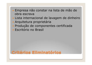—  Empresa   não constar na lista de mão de
    obra escrava
—  Lista internacional de lavagem de dinheiro
—  Arquitetura proprietária
—  Produção de componentes certificada
—  Escritório no Brasil




Critérios Eliminatórios
 