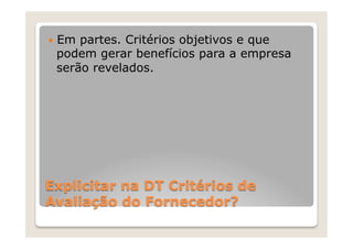 —  Em
     partes. Critérios objetivos e que
 podem gerar benefícios para a empresa
 serão revelados.




Explicitar na DT Critérios de
Avaliação do Fornecedor?
 