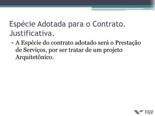 Espécie Adotada para o Contrato.
Justificativa.
• A Espécie do contrato adotado será o Prestação
  de Serviços, por ser tratar de um projeto
  Arquitetônico.
 