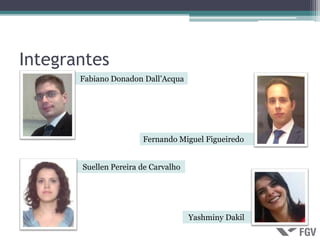 Integrantes
       Fabiano Donadon Dall’Acqua




                       Fernando Miguel Figueiredo


       Suellen Pereira de Carvalho




                                     Yashminy Dakil
 