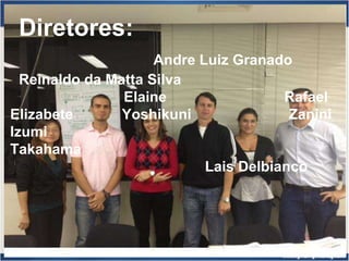 Diretores:
                     Andre Luiz Granado
  Reinaldo da Matta Silva
                Elaine                 Rafael
Elizabete       Yoshikuni               Zanini
Izumi
Takahama
                            Lais Delbianco
 