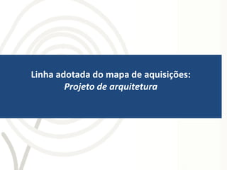 Linha adotada do mapa de aquisições:
        Projeto de arquitetura
 