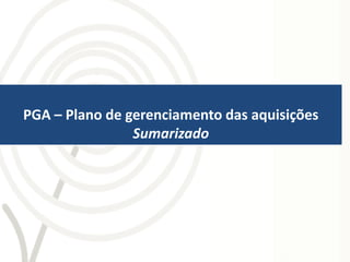 PGA – Plano de gerenciamento das aquisições
                Sumarizado
 