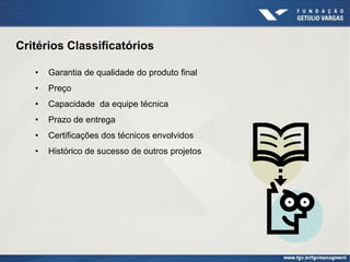 Critérios Classificatórios

   •   Garantia de qualidade do produto final
   •   Preço
   •   Capacidade da equipe técnica
   •   Prazo de entrega
   •   Certificações dos técnicos envolvidos
   •   Histórico de sucesso de outros projetos
 