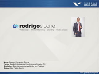 Nome: Rodrigo Fernandes Sicone
Turma: Gestão Estratégica e Econômica de Projetos T11
Disciplina: Gerenciamento de Aquisições em Projetos
Cidade: São Paulo - Berrini
 