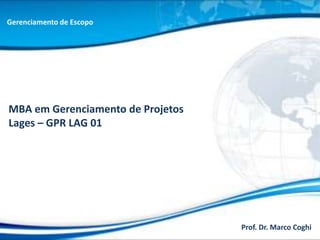 Gerenciamento de Escopo




MBA em Gerenciamento de Projetos
Lages – GPR LAG 01




                                   Prof. Dr. Marco Coghi
 