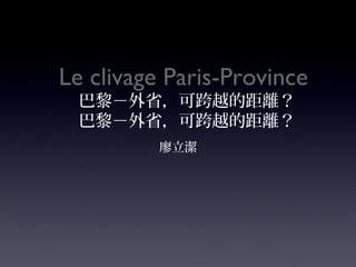 Le clivage Paris-Province
 巴黎－外省，可跨越的距離？
 巴黎－外省，可跨越的距離？
          廖立潔
 