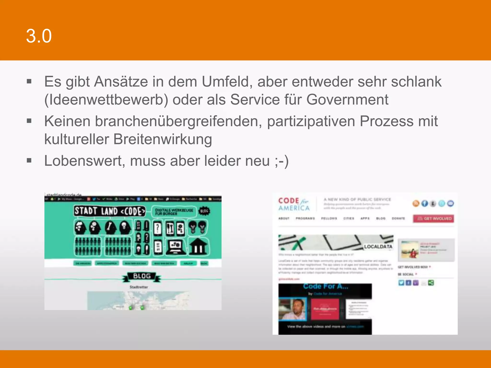 3.0

§  Es gibt Ansätze in dem Umfeld, aber entweder sehr schlank
    (Ideenwettbewerb) oder als Service für Government
§  Keinen branchenübergreifenden, partizipativen Prozess mit kultureller
    Breitenwirkung
§  Lobenswert, muss aber leider neu ;-)
 