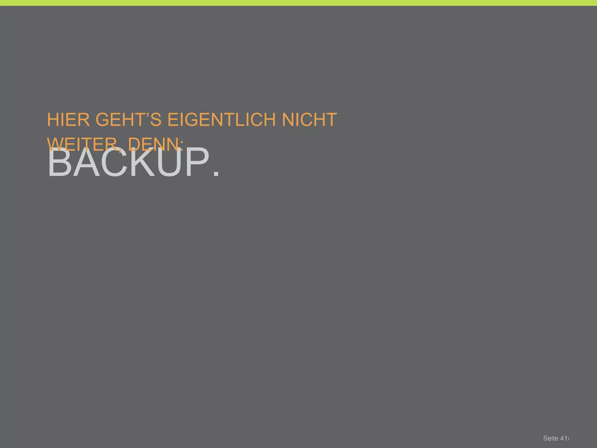 Danke.

HIER GEHT’S EIGENTLICH NICHT WEITER, DENN:

BACKUP.




                                             Seite 41›
 