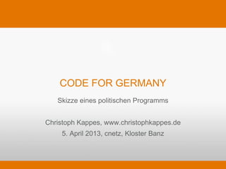 CODE FOR GERMANY
   Skizze eines politischen Programms


Christoph Kappes, www.christophkappes.de
    5. April 2013, cnetz, Kloster Banz
 