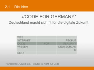 2.1       Die Idee

                   ://CODE FOR GERMANY*
  Deutschland macht sich fit für die digitale Zukunft



     ...