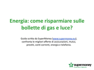 Energia: come risparmiare sulle
    bollette di gas e luce?
    Guida scritta da SuperMoney (www.supermoney.eu),
     confronta le migliori offerte di assicurazioni, mutui,
         prestiti, conti correnti, energia e telefonia.
 