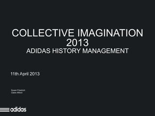 COLLECTIVE IMAGINATION
         2013
                  ADIDAS HISTORY MANAGEMENT


11th April 2013


Susen Friedrich
Claire Afford
 