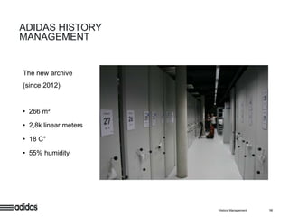 ADIDAS HISTORY
MANAGEMENT


The new archive
(since 2012)


• 266 m²

• 2,8k linear meters

• 18 C°

• 55% humidity




                       History Management   10
 