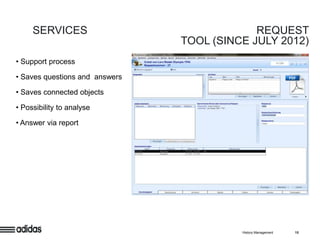 SERVICES                                REQUEST
                                TOOL (SINCE JULY 2012)
• Support process

• Saves questions and answers

• Saves connected objects

• Possibility to analyse

• Answer via report




                                          History Management   15
 