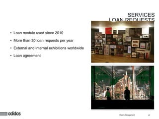 SERVICES
                                                LOAN REQUESTS

• Loan module used since 2010

• More than 30 loan requests per year

• External and internal exhibitions worldwide

• Loan agreement




                                                   History Management   17
 