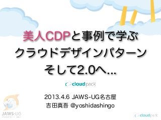 美人CDPと事例で学ぶ
クラウドデザインパターン
   そして2.0へ...

  2013.4.6 JAWS-UG名古屋
  吉田真吾 @yoshidashingo
 