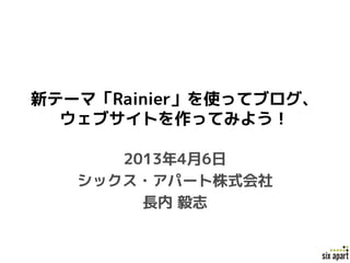 新テーマ「Rainier」を使ってブログ、
  ウェブサイトを作ってみよう！

      2013年4月6日
   シックス・アパート株式会社
        長内 毅志
 
