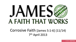 Corrosive Faith [James 5:1-6] (11/14)
            7th April 2013
 